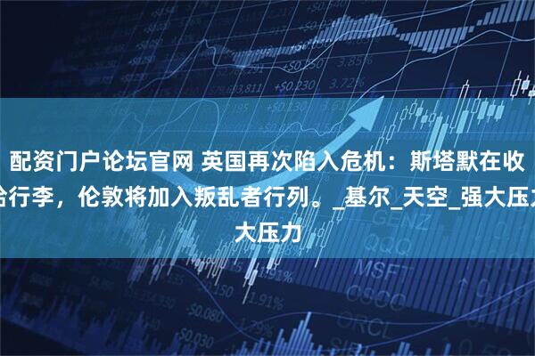 配资门户论坛官网 英国再次陷入危机：斯塔默在收拾行李，伦敦将加入叛乱者行列。_基尔_天空_强大压力