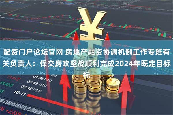配资门户论坛官网 房地产融资协调机制工作专班有关负责人：保交房攻坚战顺利完成2024年既定目标