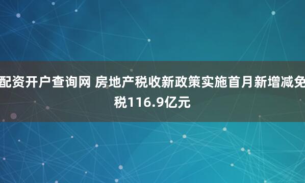 配资开户查询网 房地产税收新政策实施首月新增减免税116.9亿元