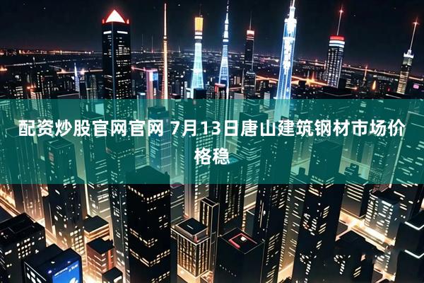 配资炒股官网官网 7月13日唐山建筑钢材市场价格稳