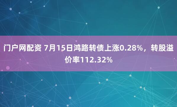 门户网配资 7月15日鸿路转债上涨0.28%,转股溢价率112.32%