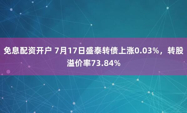 免息配资开户 7月17日盛泰转债上涨0.03%,转股溢价率73.84%