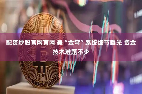 配资炒股官网官网 美“金穹”系统细节曝光 资金技术难题不少