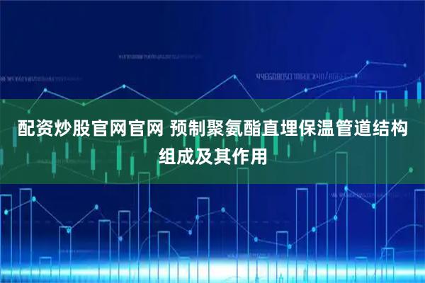 配资炒股官网官网 预制聚氨酯直埋保温管道结构组成及其作用