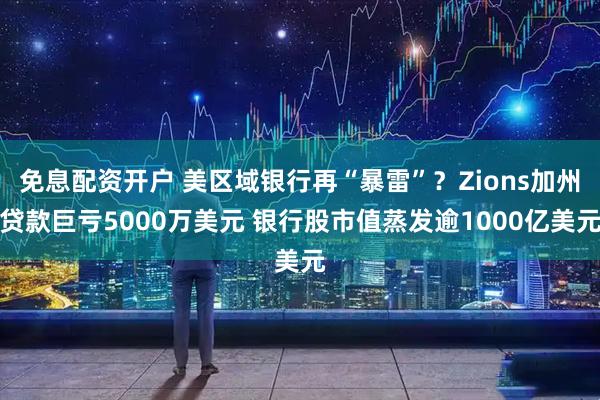 免息配资开户 美区域银行再“暴雷”？Zions加州贷款巨亏5000万美元 银行股市值蒸发逾1000亿美元