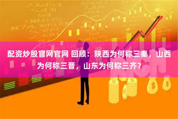 配资炒股官网官网 回顾：陕西为何称三秦，山西为何称三晋，山东为何称三齐？