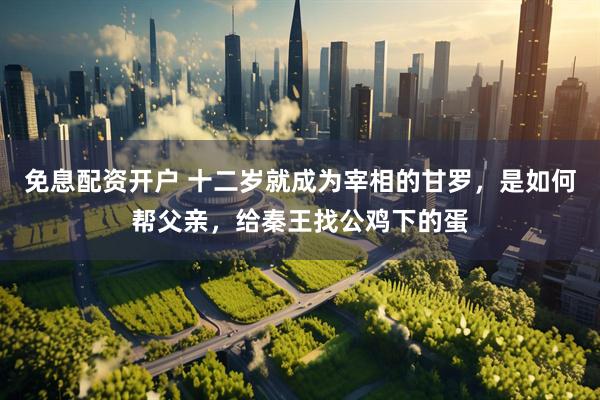 免息配资开户 十二岁就成为宰相的甘罗，是如何帮父亲，给秦王找公鸡下的蛋