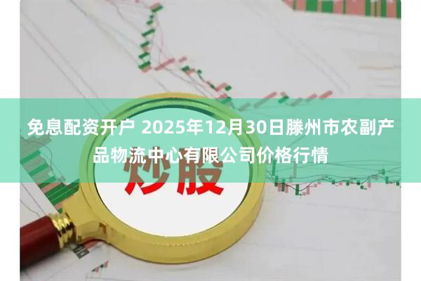免息配资开户 2025年12月30日滕州市农副产品物流中心有限公司价格行情