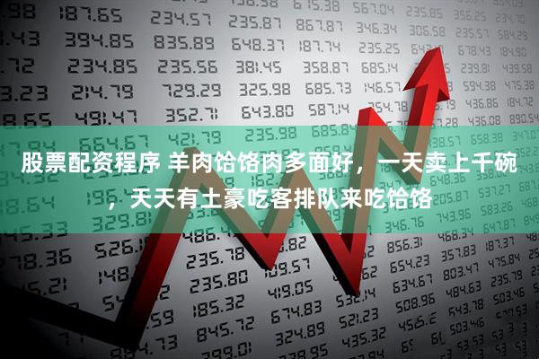 股票配资程序 羊肉饸饹肉多面好,一天卖上千碗,天天有土豪吃客排队来吃饸饹