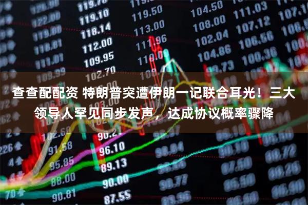 查查配配资 特朗普突遭伊朗一记联合耳光！三大领导人罕见同步发声，达成协议概率骤降