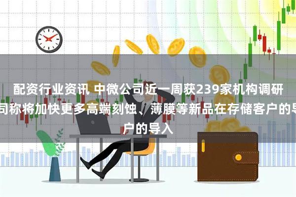 配资行业资讯 中微公司近一周获239家机构调研 公司称将加快更多高端刻蚀、薄膜等新品在存储客户的导入