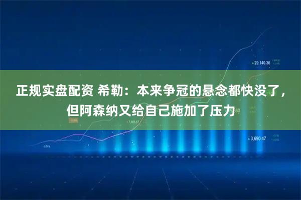正规实盘配资 希勒：本来争冠的悬念都快没了，但阿森纳又给自己施加了压力