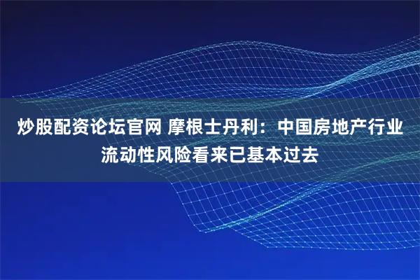 炒股配资论坛官网 摩根士丹利：中国房地产行业流动性风险看来已基本过去