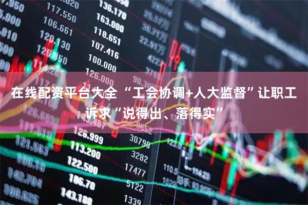 在线配资平台大全 “工会协调+人大监督”让职工诉求“说得出、落得实”